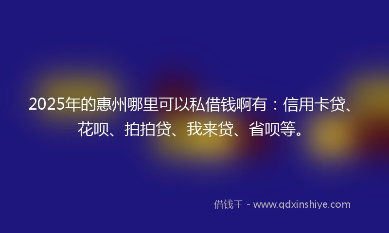 2025年的惠州哪里可以私借钱啊有：信用卡贷、花呗、拍拍贷、我来贷、省呗等。
