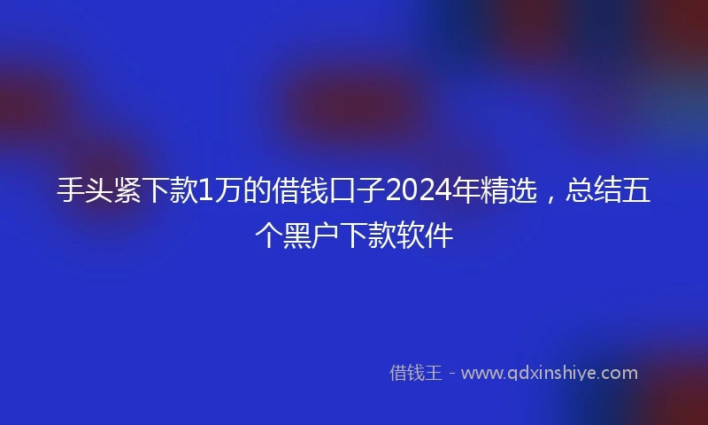 手头紧下款1万的借钱口子2024年精选,总结五个黑户下款软件