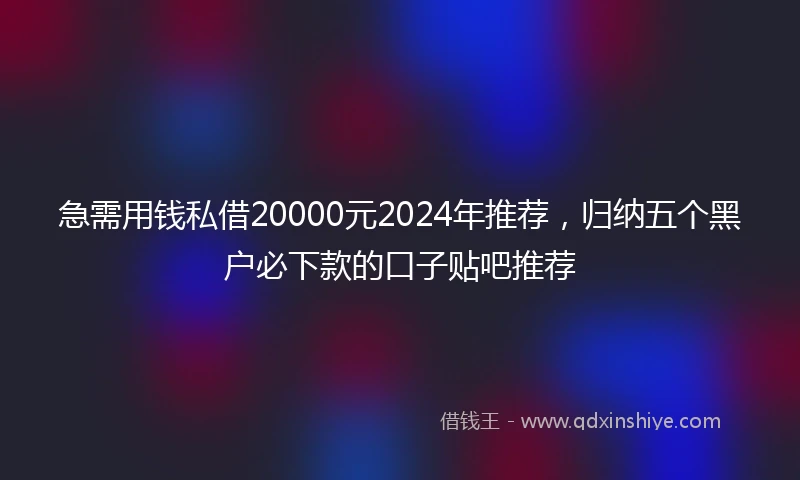 急需用钱私借20000元2024年推荐，归纳五个黑户必下款的口子贴吧推荐