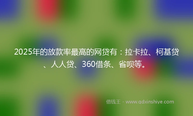 2025年的放款率最高的网贷有：拉卡拉、柯基贷、人人贷、360借条、省呗等。