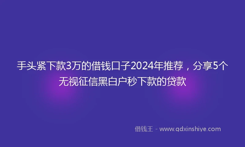 手头紧下款3万的借钱口子2024年推荐，分享5个无视征信黑白户秒下款的贷款