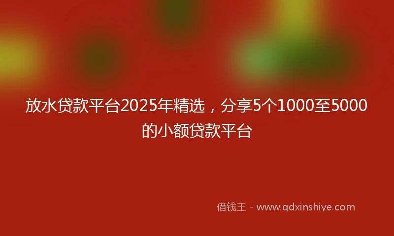 放水贷款平台2025年精选，分享5个1000至5000的小额贷款平台