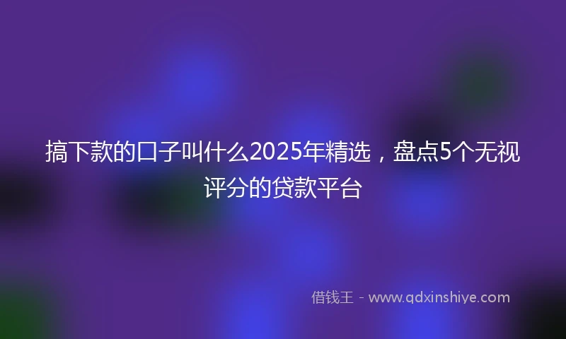 搞下款的口子叫什么2025年精选，盘点5个无视评分的贷款平台