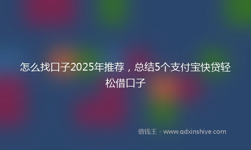 怎么找口子2025年推荐，总结5个支付宝快贷轻松借口子