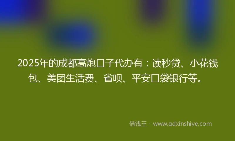 2025年的成都高炮口子代办有：读秒贷、小花钱包、美团生活费、省呗、平安口袋银行等。