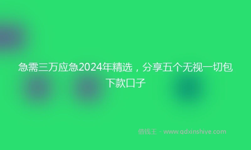 急需三万应急2024年精选，分享五个无视一切包下款口子