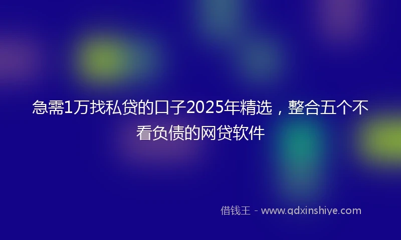 急需1万找私贷的口子2025年精选，整合五个不看负债的网贷软件