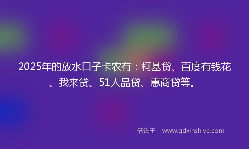 2025年的放水口子卡农有：柯基贷、百度有钱花、我来贷、51人品贷、惠商贷等。