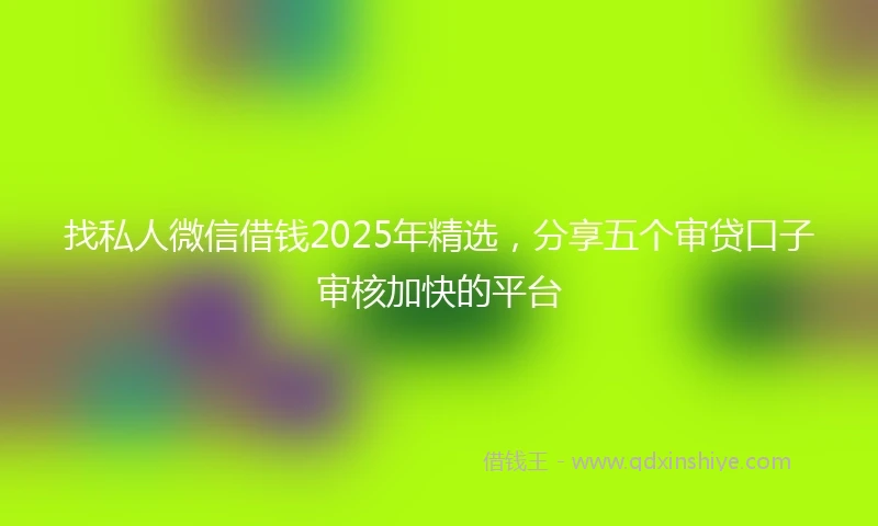 找私人微信借钱2025年精选，分享五个审贷口子审核加快的平台