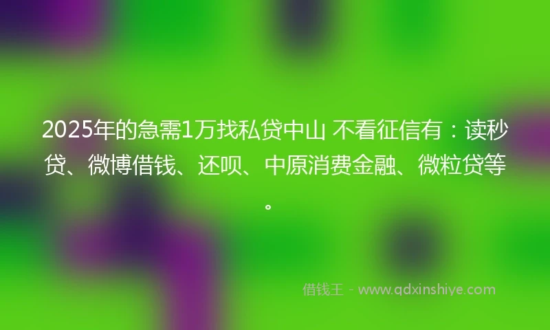 2025年的急需1万找私贷中山 不看征信有：读秒贷、微博借钱、还呗、中原消费金融、微粒贷等。