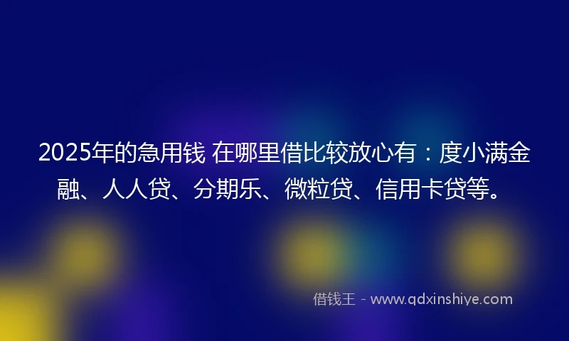 2025年的急用钱 在哪里借比较放心有：度小满金融、人人贷、分期乐、微粒贷、信用卡贷等。