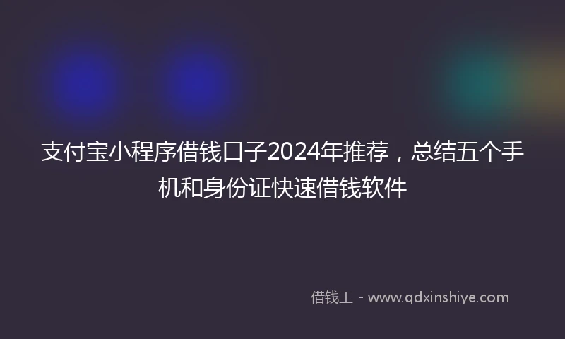支付宝小程序借钱口子2024年推荐，总结五个手机和身份证快速借钱软件