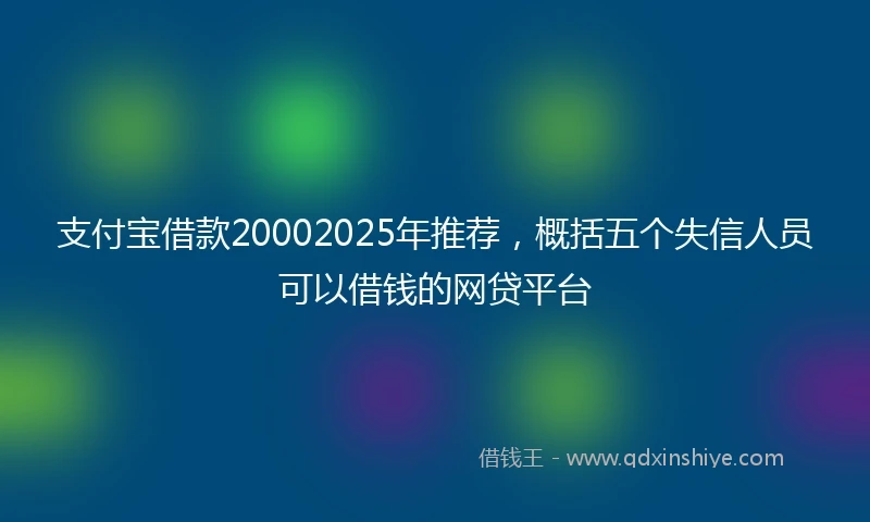 支付宝借款20002025年推荐，概括五个失信人员可以借钱的网贷平台