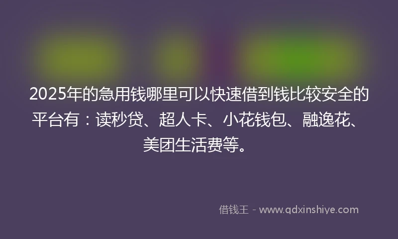 2025年的急用钱哪里可以快速借到钱比较安全的平台有：读秒贷、超人卡、小花钱包、融逸花、美团生活费等。