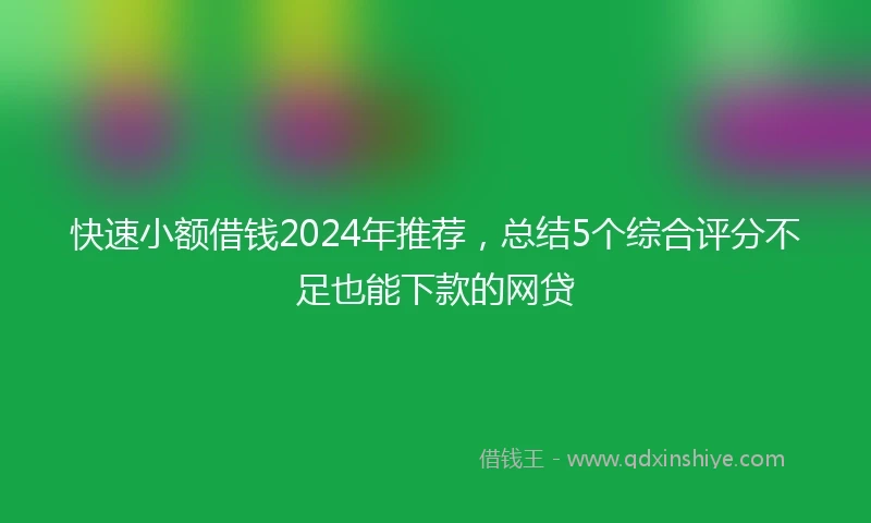 快速小额借钱2024年推荐，总结5个综合评分不足也能下款的网贷