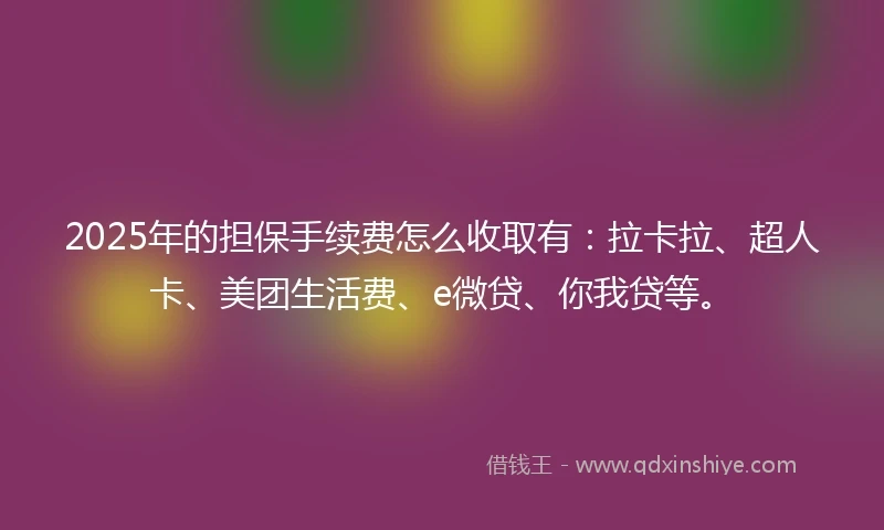 2025年的担保手续费怎么收取有：拉卡拉、超人卡、美团生活费、e微贷、你我贷等。