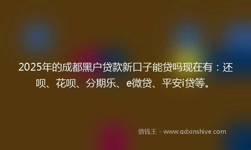 2025年的成都黑户贷款新口子能贷吗现在有：还呗、花呗、分期乐、e微贷、平安i贷等。