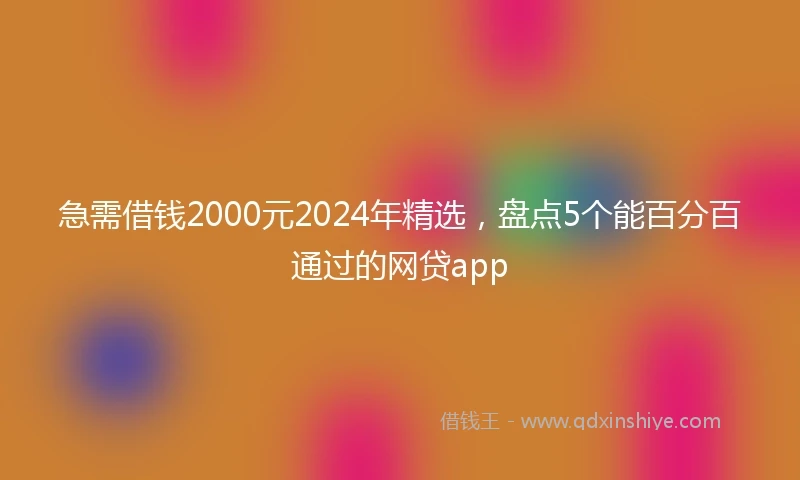 急需借钱2000元2024年精选,盘点5个能百分百通过的网贷app