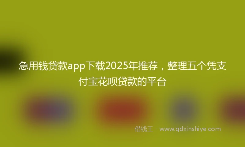 急用钱贷款app下载2025年推荐，整理五个凭支付宝花呗贷款的平台