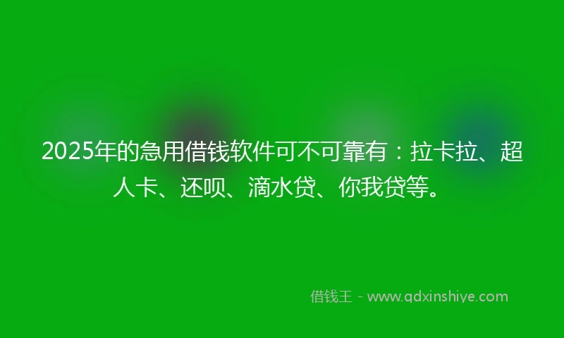 2025年的急用借钱软件可不可靠有：拉卡拉、超人卡、还呗、滴水贷、你我贷等。