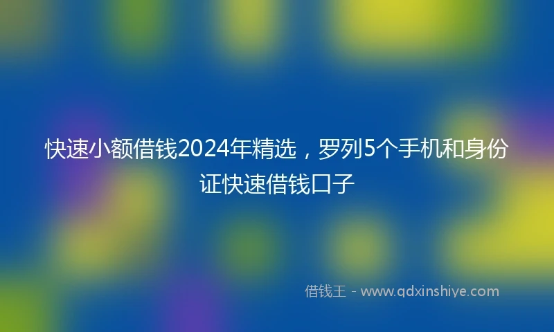 快速小额借钱2024年精选，罗列5个手机和身份证快速借钱口子