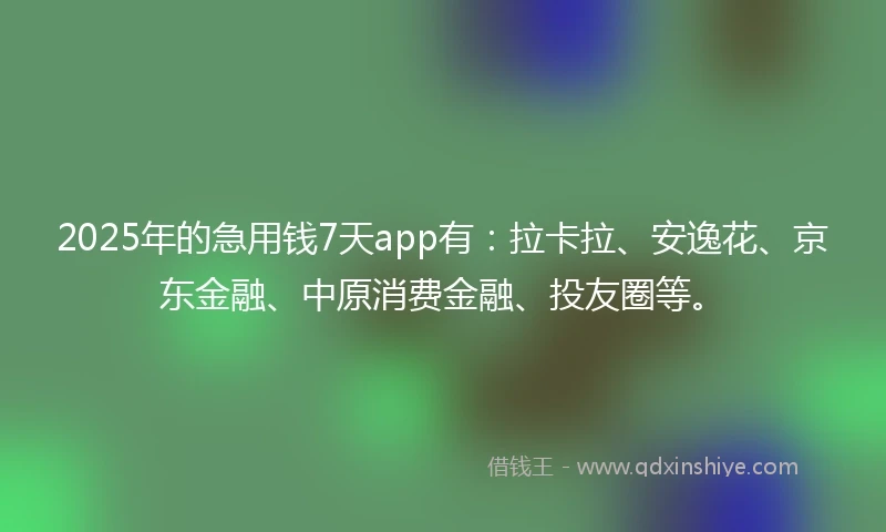 2025年的急用钱7天app有：拉卡拉、安逸花、京东金融、中原消费金融、投友圈等。