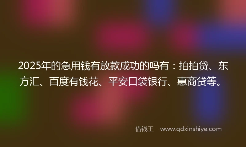 2025年的急用钱有放款成功的吗有：拍拍贷、东方汇、百度有钱花、平安口袋银行、惠商贷等。