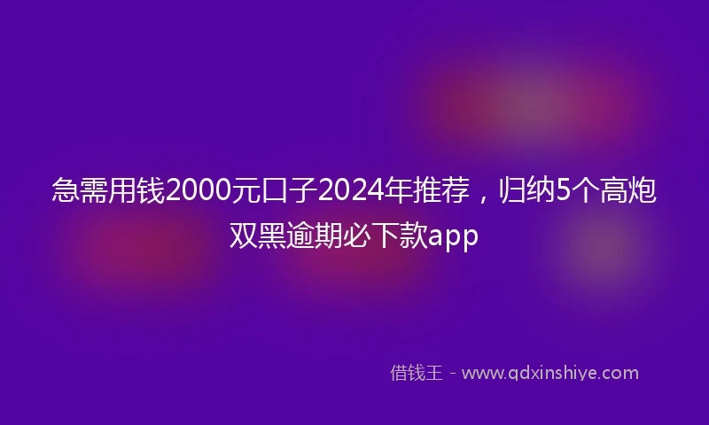 急需用钱2000元口子2024年推荐，归纳5个高炮双黑逾期必下款app
