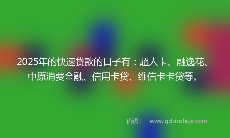 2025年的快速贷款的口子有：超人卡、融逸花、中原消费金融、信用卡贷、维信卡卡贷等。