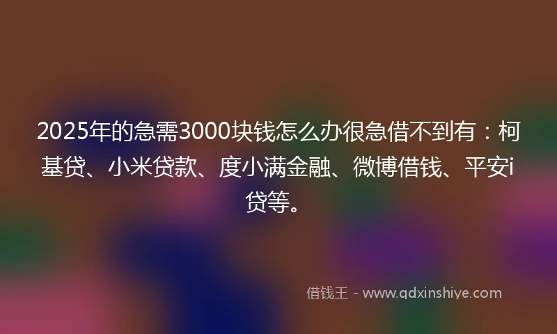 2025年的急需3000块钱怎么办很急借不到有：柯基贷、小米贷款、度小满金融、微博借钱、平安i贷等。