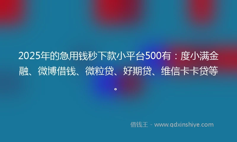 2025年的急用钱秒下款小平台500有:度小满金融、微博借钱、微粒贷、好期贷、维信卡卡贷等。