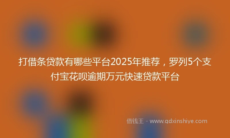 打借条贷款有哪些平台2025年推荐，罗列5个支付宝花呗逾期万元快速贷款平台