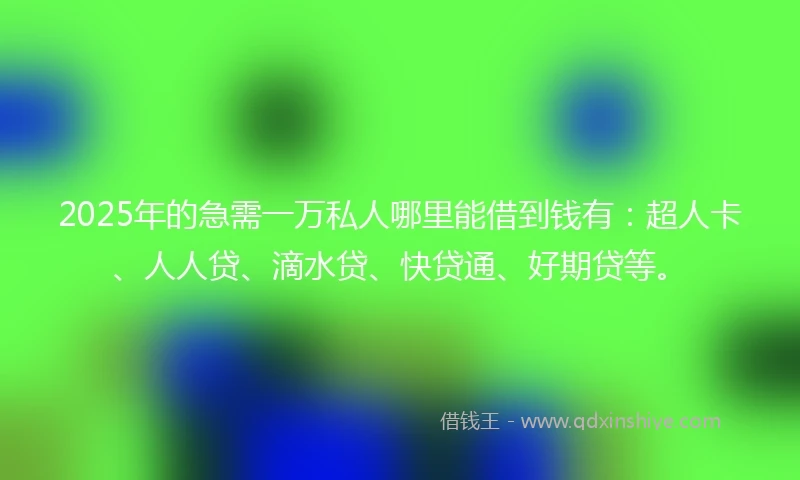2025年的急需一万私人哪里能借到钱有：超人卡、人人贷、滴水贷、快贷通、好期贷等。