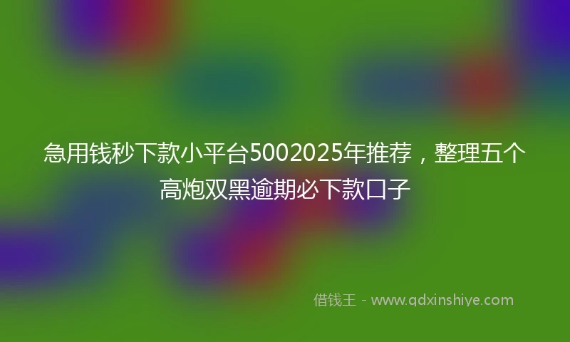 急用钱秒下款小平台5002025年推荐，整理五个高炮双黑逾期必下款口子