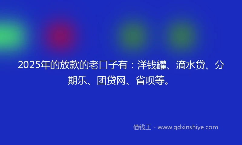 2025年的放款的老口子有：洋钱罐、滴水贷、分期乐、团贷网、省呗等。