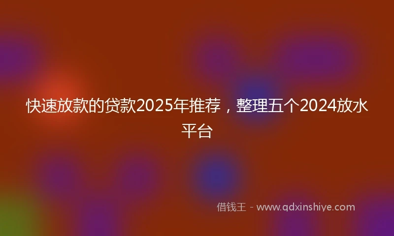 快速放款的贷款2025年推荐，整理五个2024放水平台