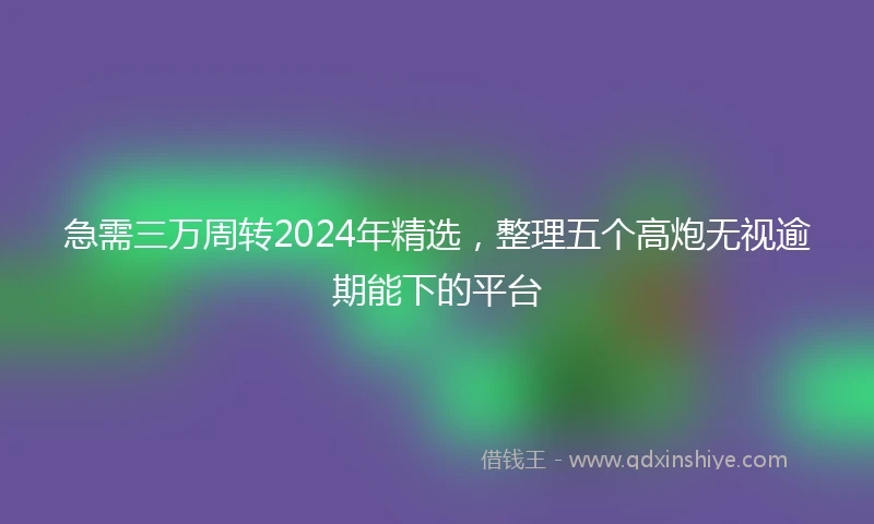 急需三万周转2024年精选，整理五个高炮无视逾期能下的平台
