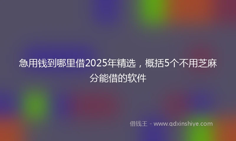 急用钱到哪里借2025年精选，概括5个不用芝麻分能借的软件