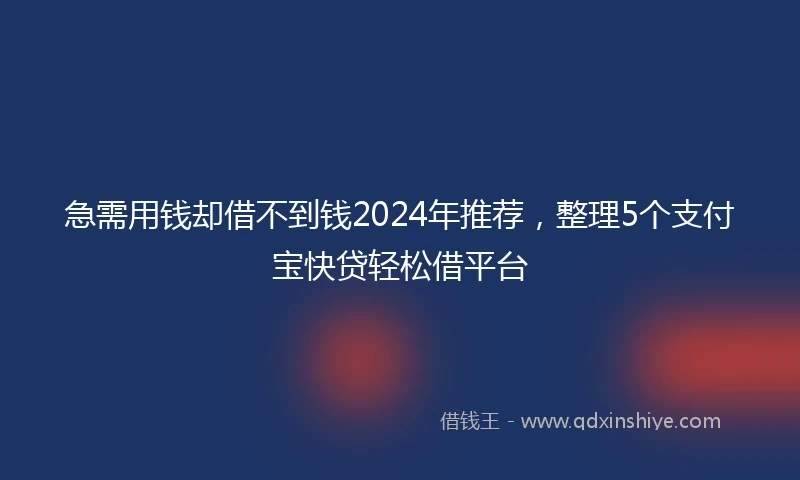 急需用钱却借不到钱2024年推荐，整理5个支付宝快贷轻松借平台