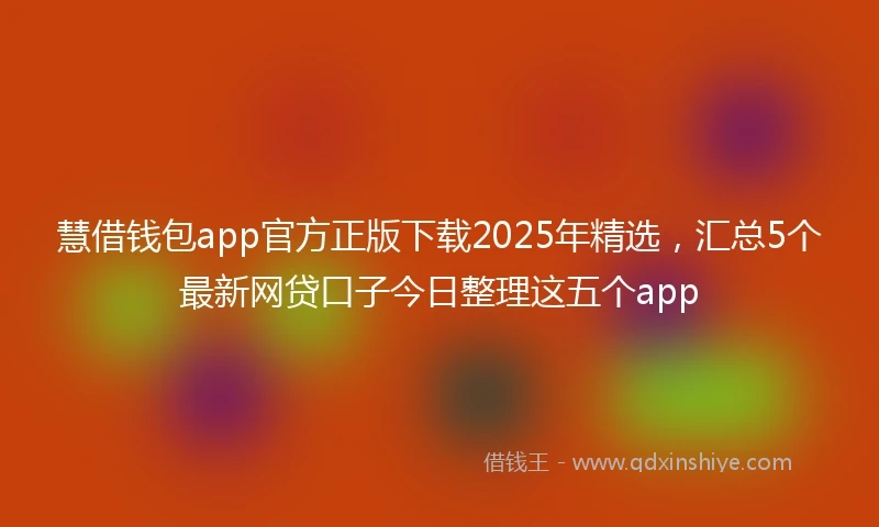 慧借钱包app官方正版下载2025年精选，汇总5个最新网贷口子今日整理这五个app