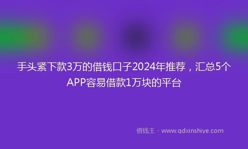 手头紧下款3万的借钱口子2024年推荐，汇总5个APP容易借款1万块的平台