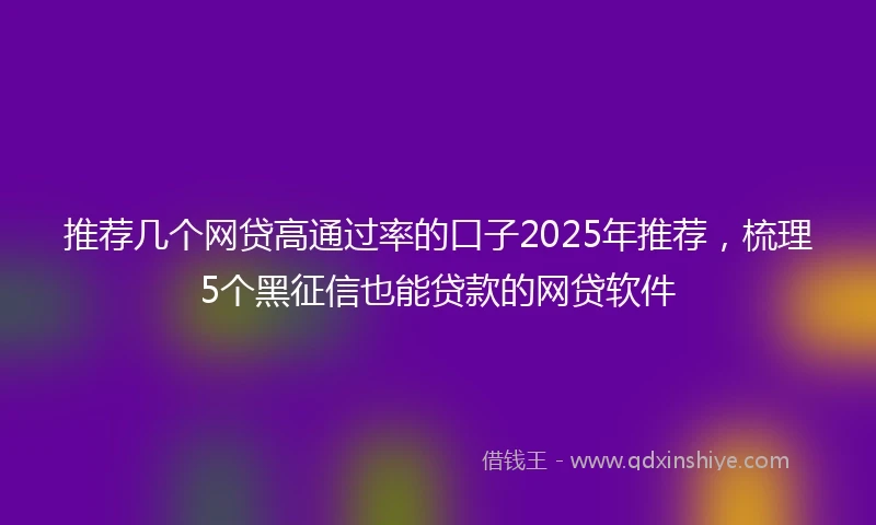 推荐几个网贷高通过率的口子2025年推荐，梳理5个黑征信也能贷款的网贷软件
