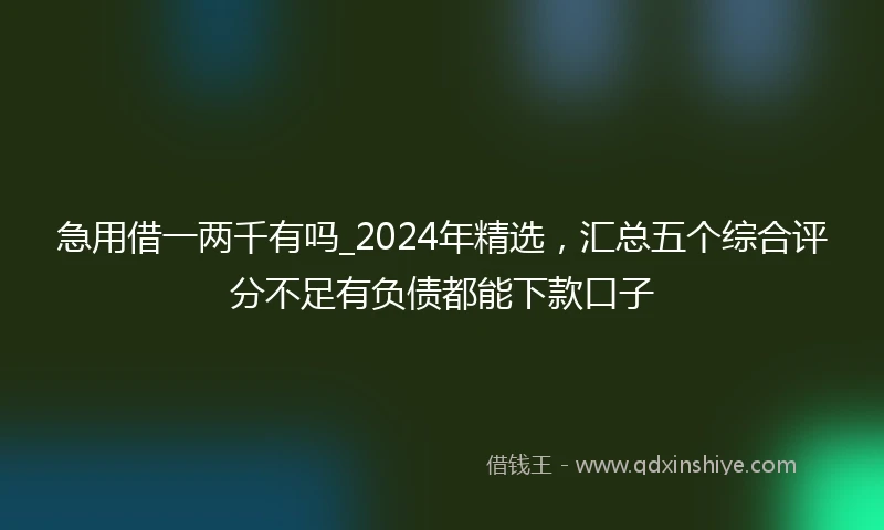 急用借一两千有吗_2024年精选，汇总五个综合评分不足有负债都能下款口子