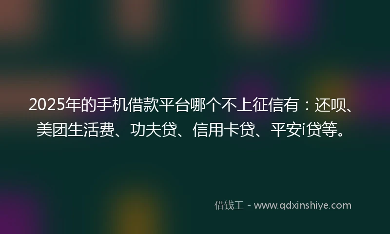 2025年的手机借款平台哪个不上征信有：还呗、美团生活费、功夫贷、信用卡贷、平安i贷等。