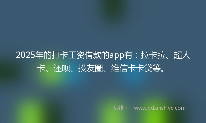 2025年的打卡工资借款的app有：拉卡拉、超人卡、还呗、投友圈、维信卡卡贷等。