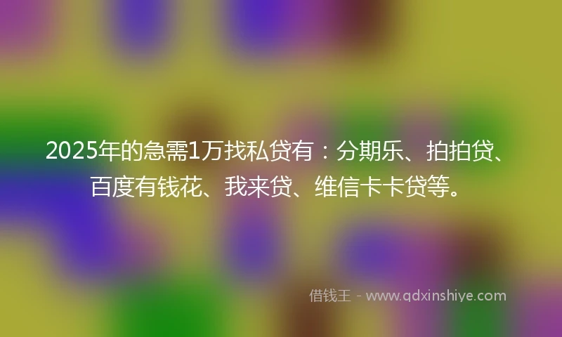 2025年的急需1万找私贷有:分期乐、拍拍贷、百度有钱花、我来贷、维信卡卡贷等。
