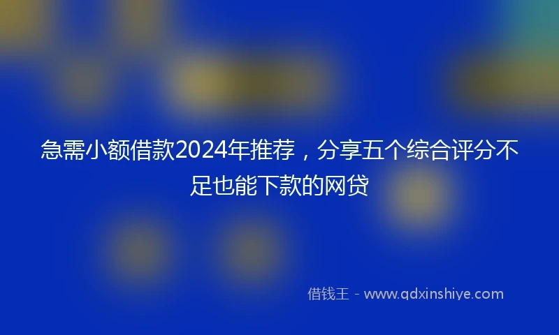 急需小额借款2024年推荐，分享五个综合评分不足也能下款的网贷
