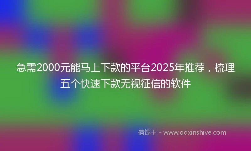 急需2000元能马上下款的平台2025年推荐，梳理五个快速下款无视征信的软件