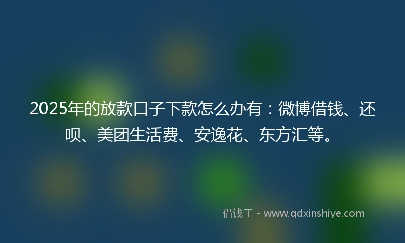 2025年的放款口子下款怎么办有：微博借钱、还呗、美团生活费、安逸花、东方汇等。