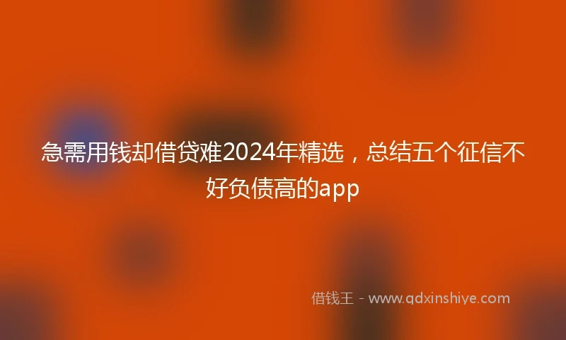 急需用钱却借贷难2024年精选，总结五个征信不好负债高的app